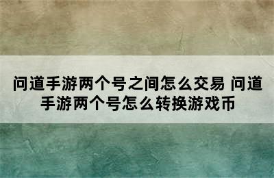 问道手游两个号之间怎么交易 问道手游两个号怎么转换游戏币